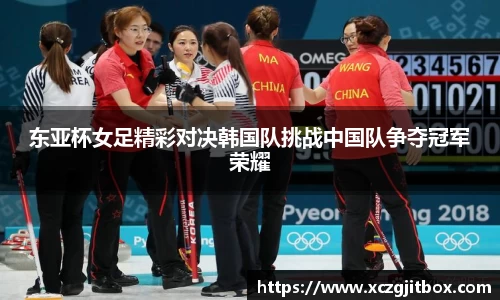 东亚杯女足精彩对决韩国队挑战中国队争夺冠军荣耀
